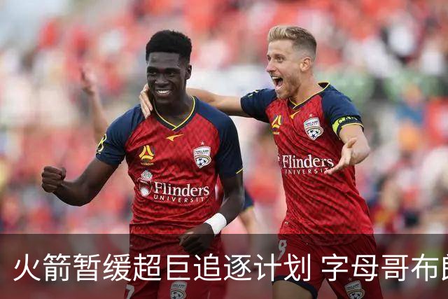 火箭暂缓超巨追逐计划 字母哥布朗交易不划算？